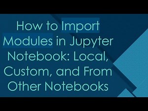 How to Import Modules in Jupyter Notebook: Local, Custom, and From Other Notebooks